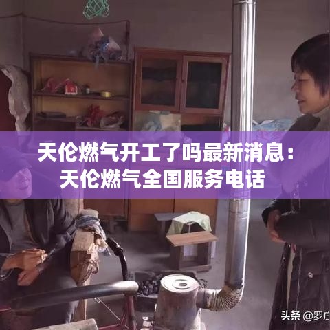 天伦燃气开工了吗最新消息：天伦燃气全国服务电话 