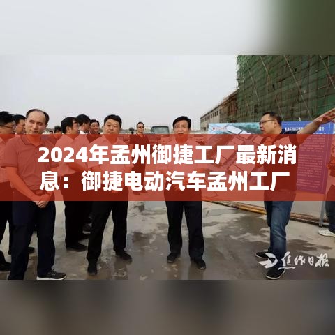 2024年孟州御捷工厂最新消息:御捷电动汽车孟州工厂