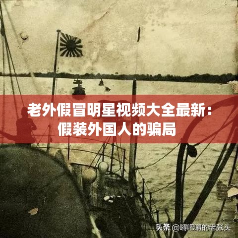 老外假冒明星视频大全最新:假装外国人的骗局