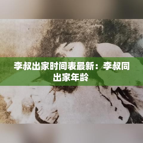 李叔出家时间表最新：李叔同出家年龄 