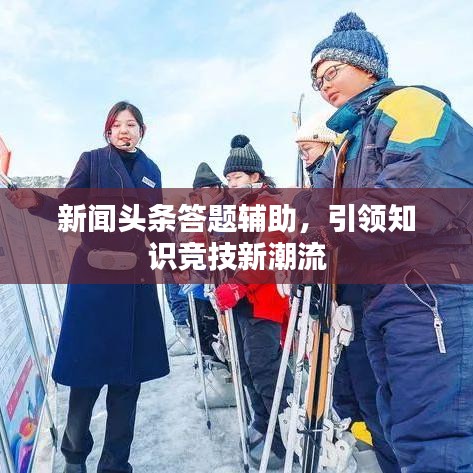 新闻头条答题辅助,引领知识竞技新潮流