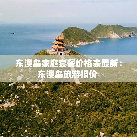 东澳岛家庭套餐价格表最新:东澳岛旅游报价