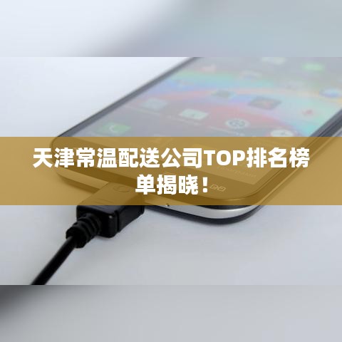 天津常温配送公司TOP排名榜单揭晓!