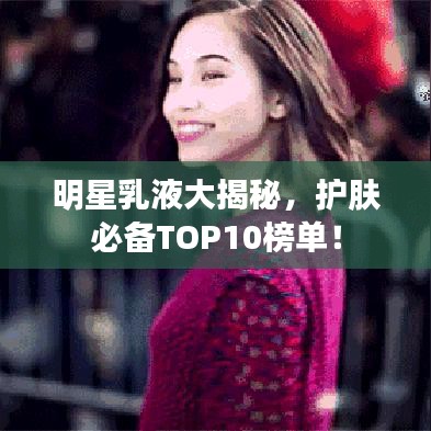 明星乳液大揭秘,护肤必备TOP10榜单!