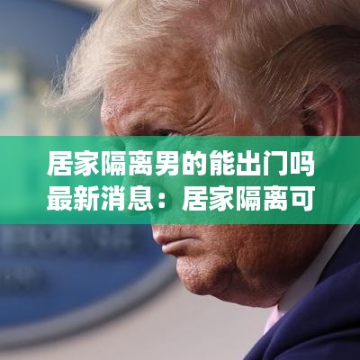 居家隔离男的能出门吗最新消息：居家隔离可以和女朋友一起吗 