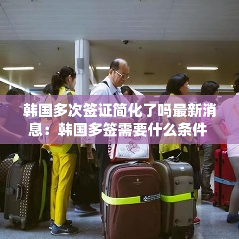 韩国多次签证简化了吗最新消息:韩国多签需要什么条件