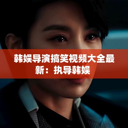 韩娱导演搞笑视频大全最新：执导韩娱 