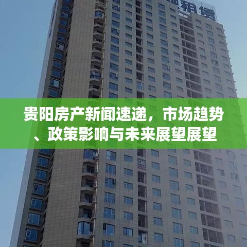贵阳房产新闻速递，市场趋势、政策影响与未来展望展望