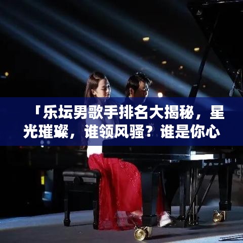 「乐坛男歌手排名大揭秘，星光璀璨，谁领风骚？谁是你心中的NO.1？」