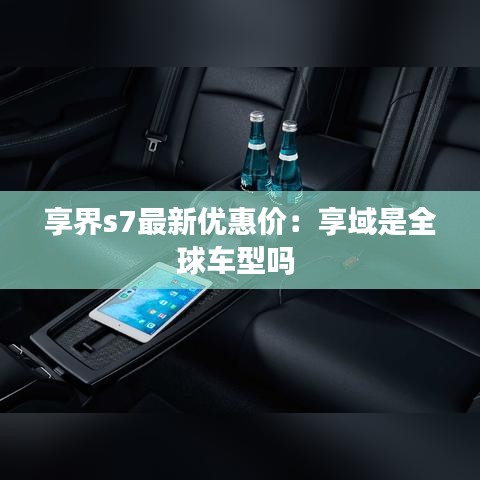 享界s7最新优惠价:享域是全球车型吗