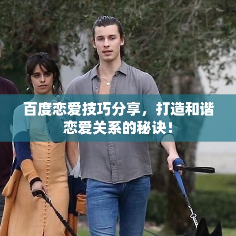 百度恋爱技巧分享，打造和谐恋爱关系的秘诀！