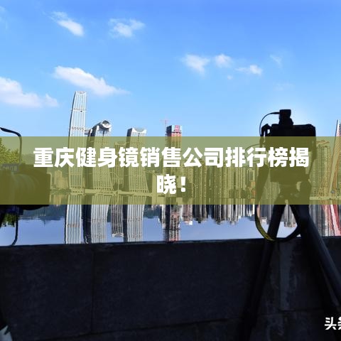 重庆健身镜销售公司排行榜揭晓!