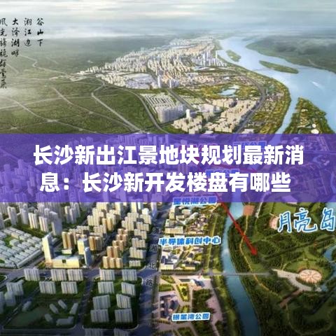 长沙新出江景地块规划最新消息：长沙新开发楼盘有哪些 