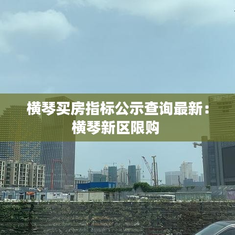 横琴买房指标公示查询最新：横琴新区限购 