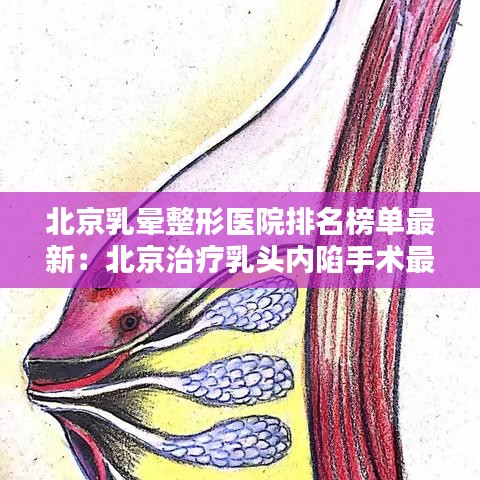 北京乳晕整形医院排名榜单最新:北京治疗乳头内陷手术最好的医院是哪家