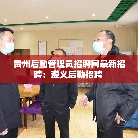 贵州后勤管理员招聘网最新招聘:遵义后勤招聘