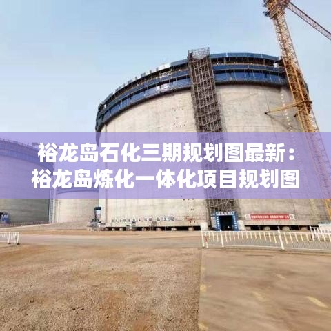 裕龙岛石化三期规划图最新:裕龙岛炼化一体化项目规划图