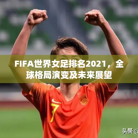 FIFA世界女足排名2021,全球格局演变及未来展望