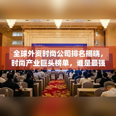 全球外资时尚公司排名揭晓,时尚产业巨头榜单,谁是最强佼佼者?