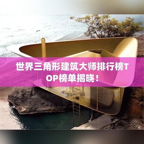 世界三角形建筑大师排行榜TOP榜单揭晓!