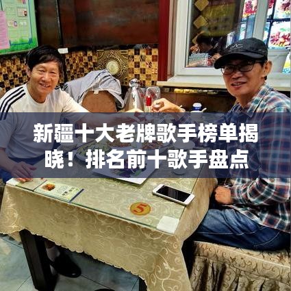 新疆十大老牌歌手榜单揭晓！排名前十歌手盘点