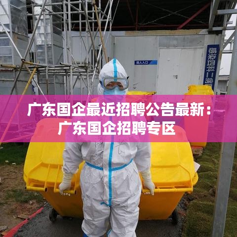 广东国企最近招聘公告最新：广东国企招聘专区 