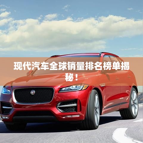 现代汽车全球销量排名榜单揭秘!