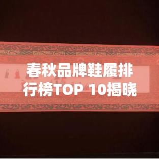 春秋品牌鞋履排行榜TOP 10揭晓!精选十大名牌春秋鞋推荐