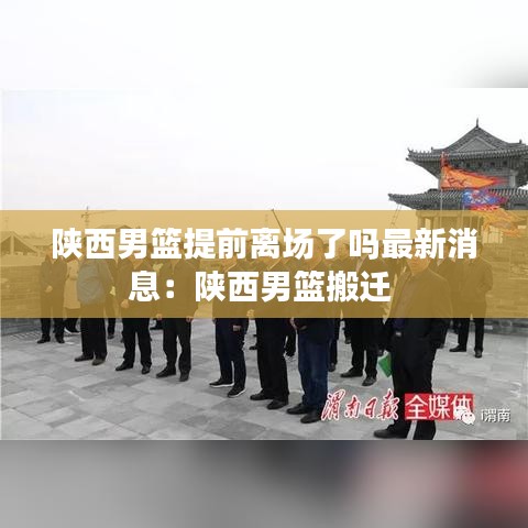 陕西男篮提前离场了吗最新消息:陕西男篮搬迁
