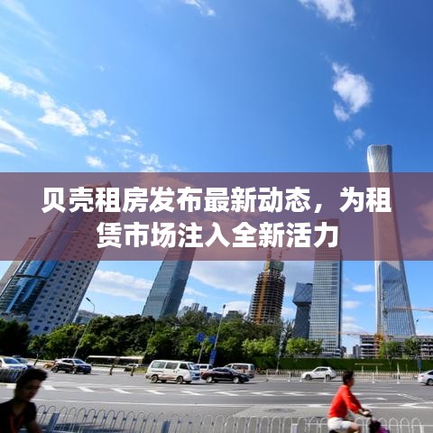 贝壳租房发布最新动态，为租赁市场注入全新活力