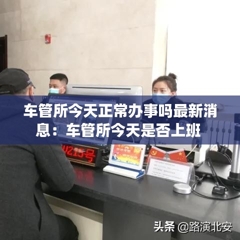 车管所今天正常办事吗最新消息：车管所今天是否上班 