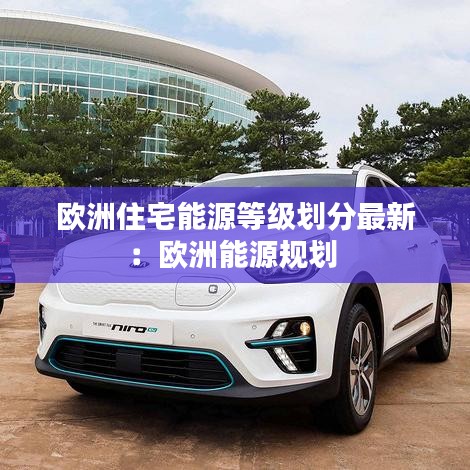 欧洲住宅能源等级划分最新：欧洲能源规划 