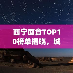 西宁面食TOP10榜单揭晓，城市独特风味面食大赏
