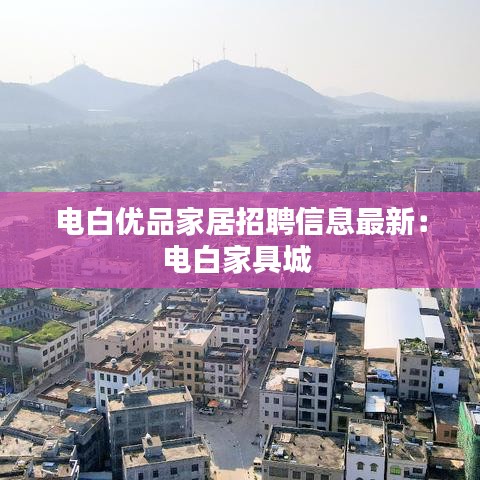 电白优品家居招聘信息最新：电白家具城 