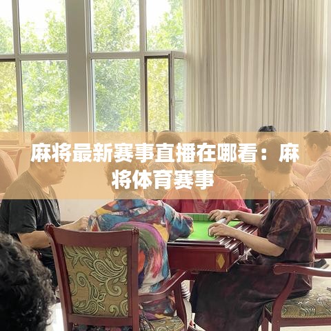 麻将最新赛事直播在哪看:麻将体育赛事