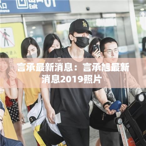 言承最新消息:言承旭最新消息2019照片