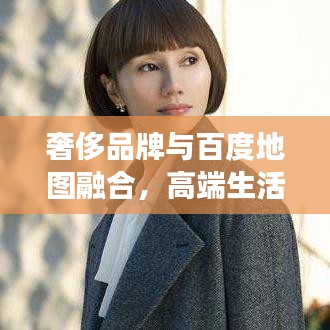 奢侈品牌与百度地图融合,高端生活方式数字化探索之旅