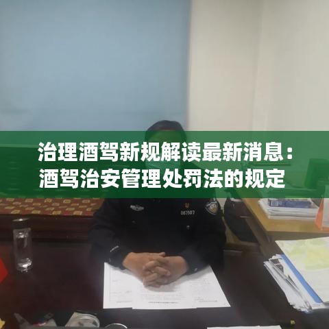 治理酒驾新规解读最新消息:酒驾治安管理处罚法的规定