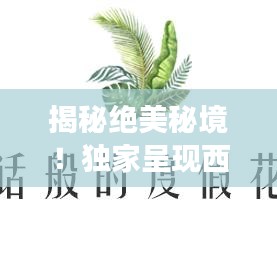 揭秘绝美秘境!独家呈现西双版纳旅游攻略!