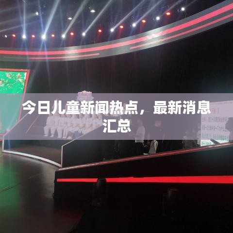 今日儿童新闻热点,最新消息汇总
