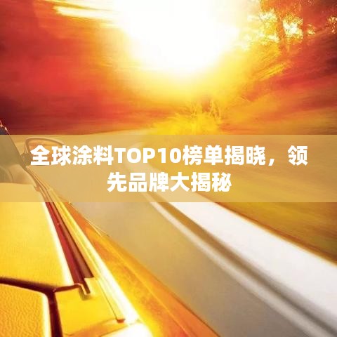 全球涂料TOP10榜单揭晓,领先品牌大揭秘