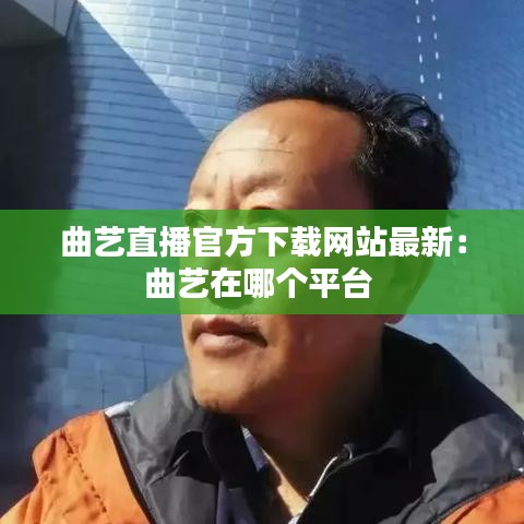 曲艺直播官方下载网站最新:曲艺在哪个平台