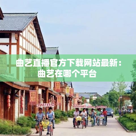 曲艺直播官方下载网站最新:曲艺在哪个平台