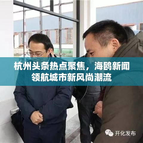 杭州头条热点聚焦，海鸥新闻领航城市新风尚潮流