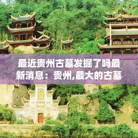 最近贵州古墓发掘了吗最新消息：贵州,最大的古墓在哪里 