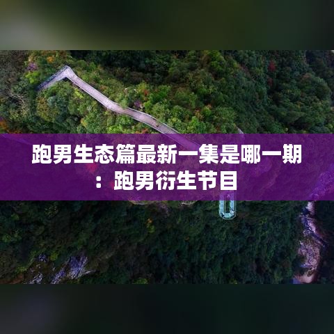 跑男生态篇最新一集是哪一期：跑男衍生节目 