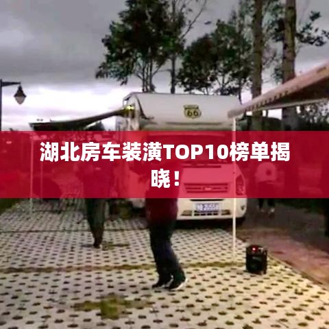 湖北房车装潢TOP10榜单揭晓!