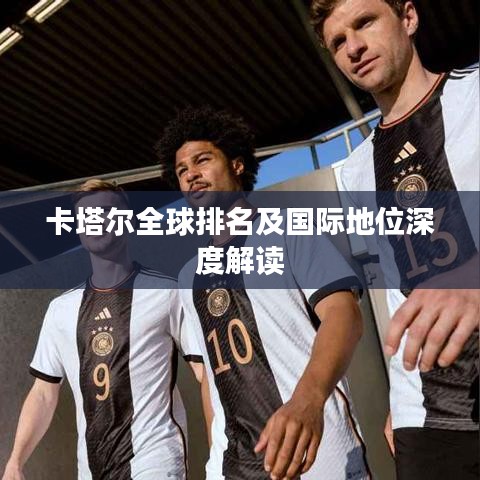 卡塔尔全球排名及国际地位深度解读