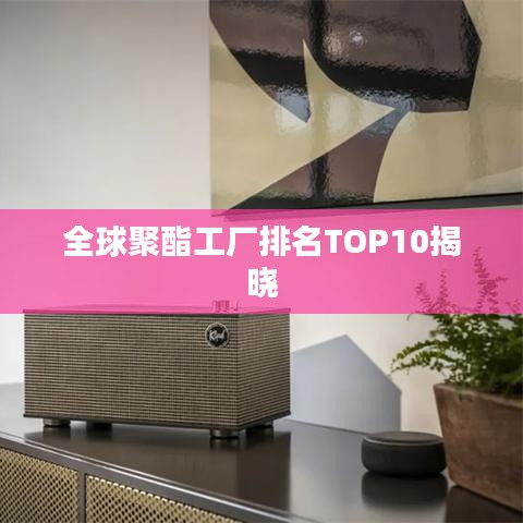 全球聚酯工厂排名TOP10揭晓