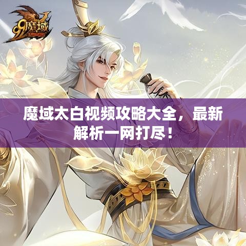 魔域太白视频攻略大全，最新解析一网打尽！